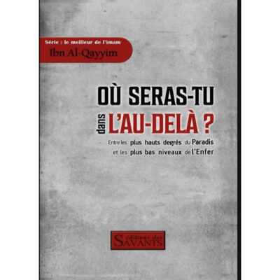OU SERAS-TU DANS L’AU-DELÀ ? ENTRE LES PLUS HAUTS DEGRÉS DU PARADIS ET LES PLUS BAS NIVEAUX DE L’ENFER - IBN QAYYIM - ÉDITIONS DES SAVANTS
