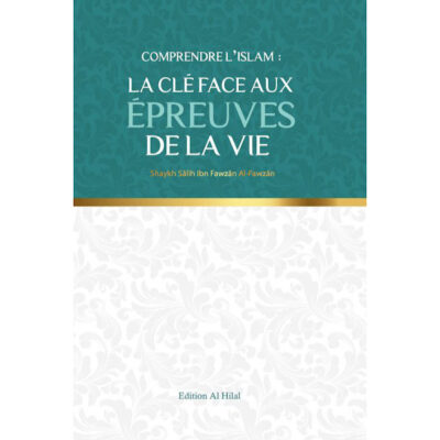 COMPRENDRE L’ISLAM : LA CLÉ FACE AUX ÉPREUVES DE LA VIE - CHEIKH FAWZAN - ÉDITIONS AL HILAL